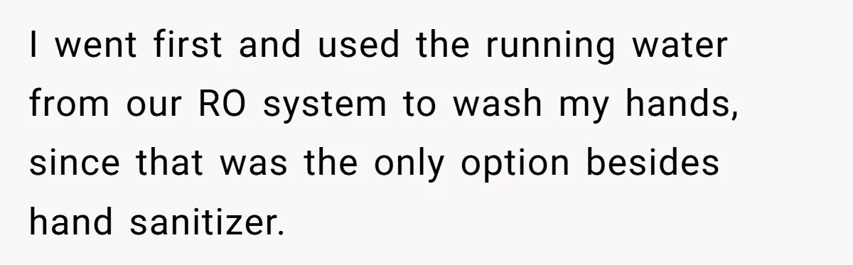 I went first and used the running water from our RO system to wash my hands, since that was the only option besides hand sanitizer.