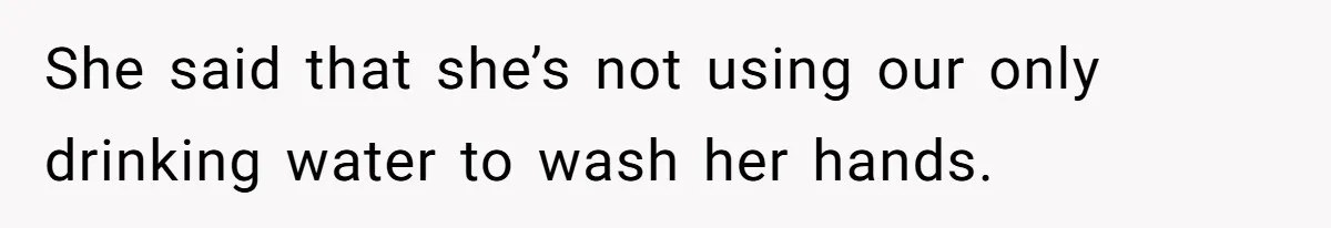 She said that she’s not using our only drinking water to wash her hands.