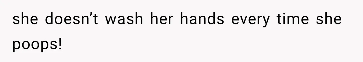 she doesn’t wash her hands every time she poops!