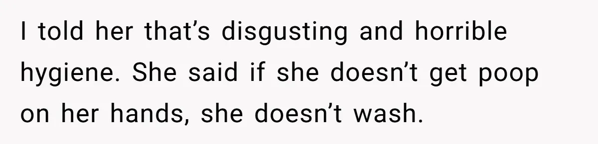 I told her that’s disgusting and horrible hygiene. She said if she doesn’t get poop on her hands, she doesn’t wash.