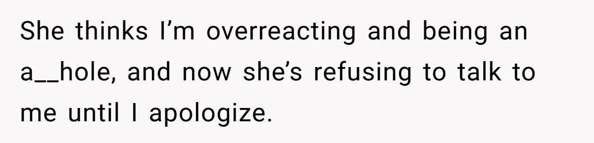 She thinks I’m overreacting and being an a__hole, and now she’s refusing to talk to me until I apologize.