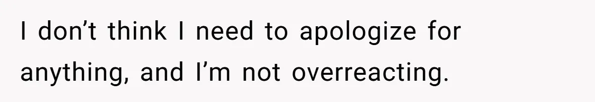 I don’t think I need to apologize for anything, and I’m not overreacting.