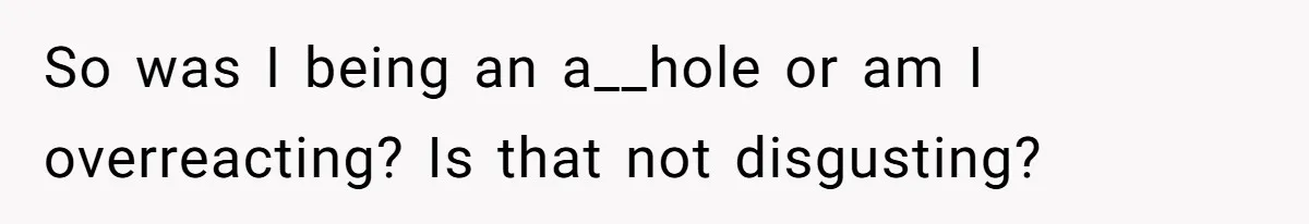So was I being an a__hole or am I overreacting? Is that not disgusting?