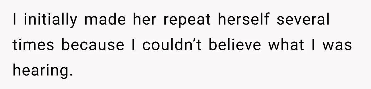 I initially made her repeat herself several times because I couldn’t believe what I was hearing.