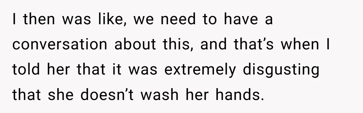 I then was like, we need to have a conversation about this, and that’s when I told her that it was extremely disgusting that she doesn’t wash her hands.
