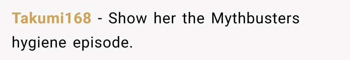 Takumi168 − Show her the Mythbusters hygiene episode.