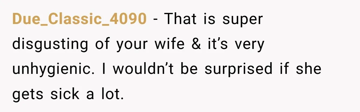 Due_Classic_4090 − That is super disgusting of your wife & it’s very unhygienic. I wouldn’t be surprised if she gets sick a lot.