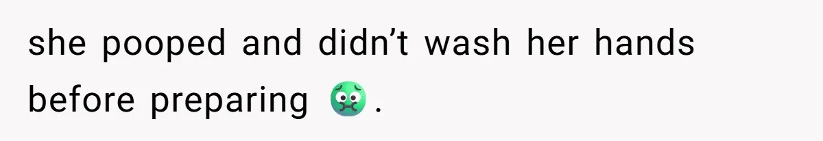 she pooped and didn’t wash her hands before preparing 🤢.