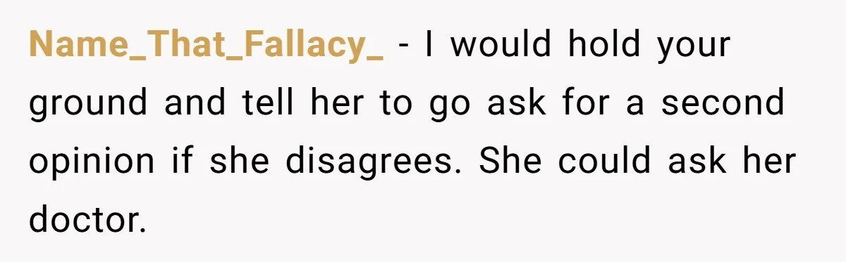 Name_That_Fallacy_ − I would hold your ground and tell her to go ask for a second opinion if she disagrees. She could ask her doctor.