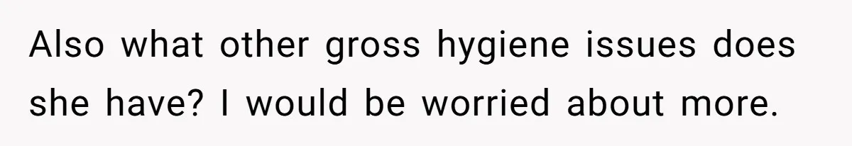 Also what other gross hygiene issues does she have? I would be worried about more.