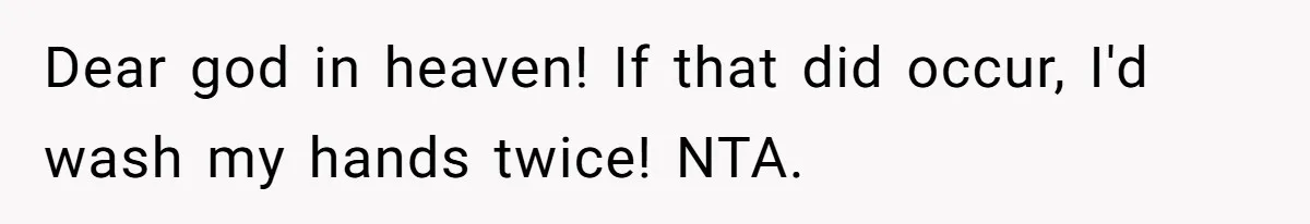 Dear god in heaven! If that did occur, I'd wash my hands twice! NTA.