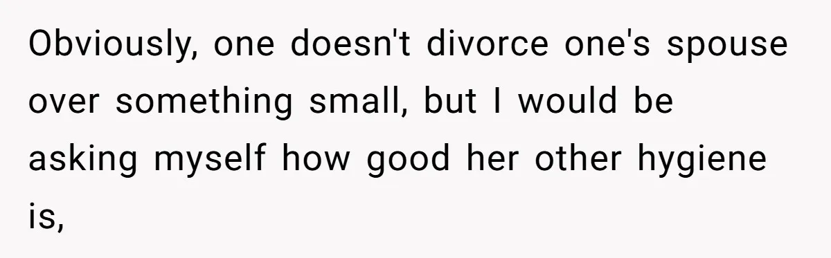 Obviously, one doesn't divorce one's spouse over something small, but I would be asking myself how good her other hygiene is,