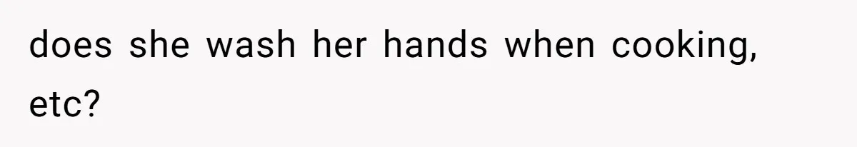 does she wash her hands when cooking, etc?