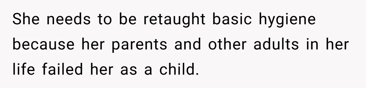 She needs to be retaught basic hygiene because her parents and other adults in her life failed her as a child.