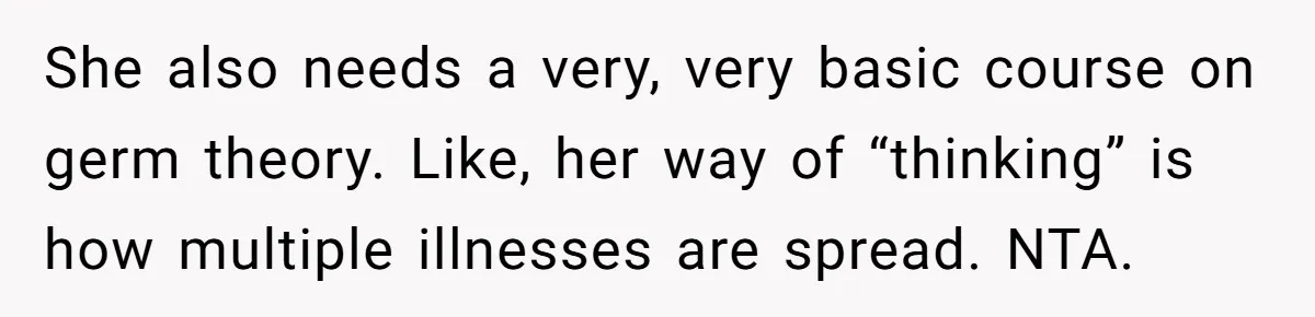 She also needs a very, very basic course on germ theory. Like, her way of “thinking” is how multiple illnesses are spread. NTA.