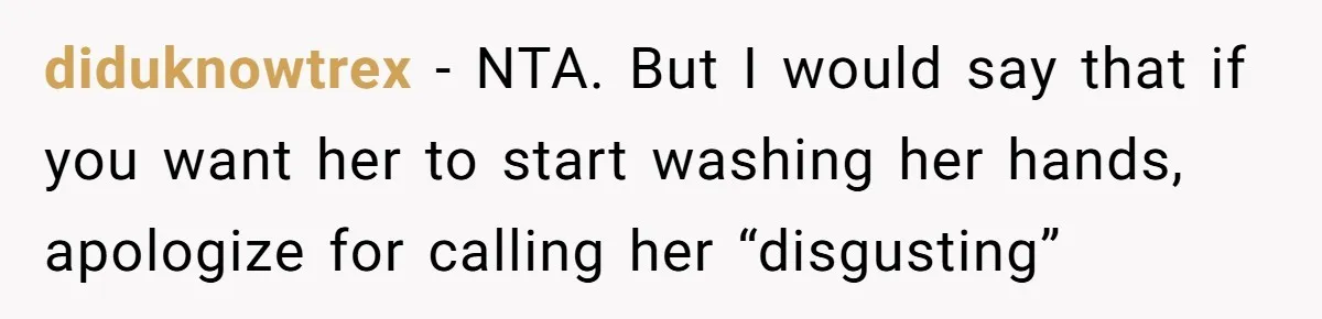 diduknowtrex − NTA. But I would say that if you want her to start washing her hands, apologize for calling her “disgusting”