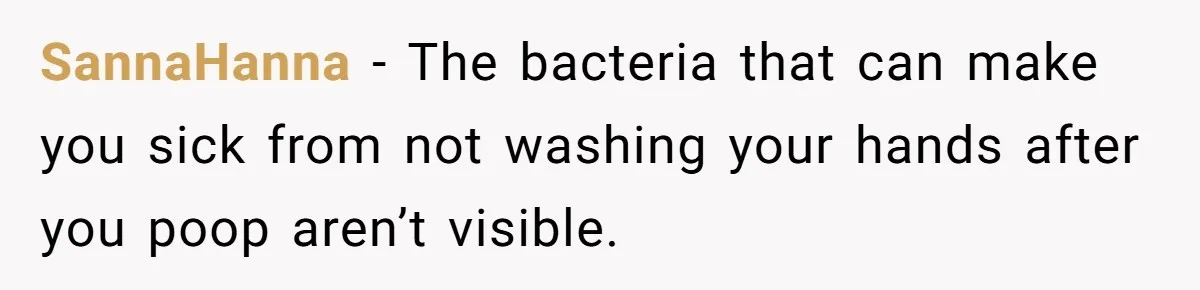 SannaHanna − The bacteria that can make you sick from not washing your hands after you poop aren’t visible.