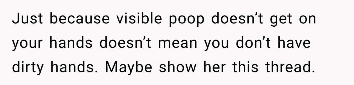 Just because visible poop doesn’t get on your hands doesn’t mean you don’t have dirty hands. Maybe show her this thread.