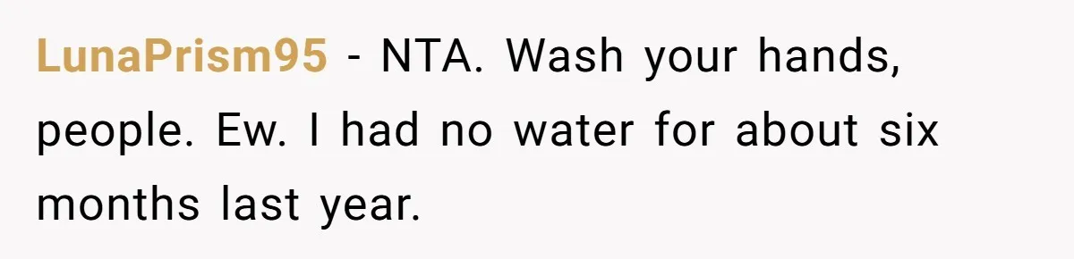 LunaPrism95 − NTA. Wash your hands, people. Ew. I had no water for about six months last year.