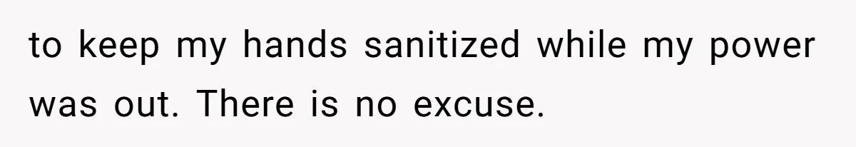 to keep my hands sanitized while my power was out. There is no excuse.
