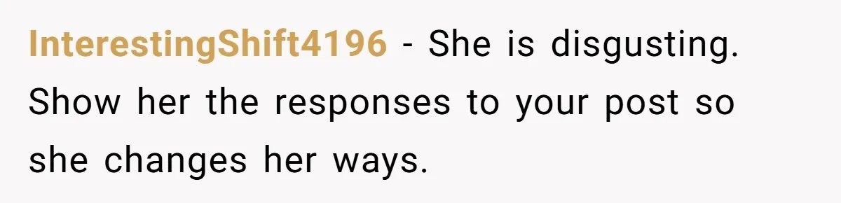 InterestingShift4196 − She is disgusting. Show her the responses to your post so she changes her ways.
