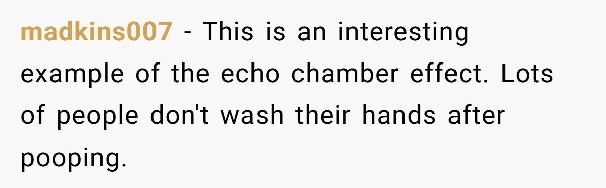 madkins007 − This is an interesting example of the echo chamber effect. Lots of people don't wash their hands after pooping.