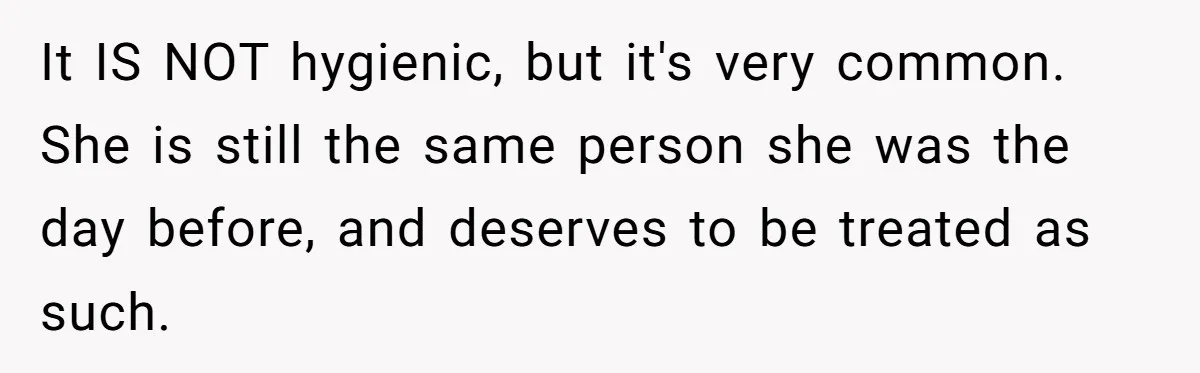 It IS NOT hygienic, but it's very common. She is still the same person she was the day before, and deserves to be treated as such.
