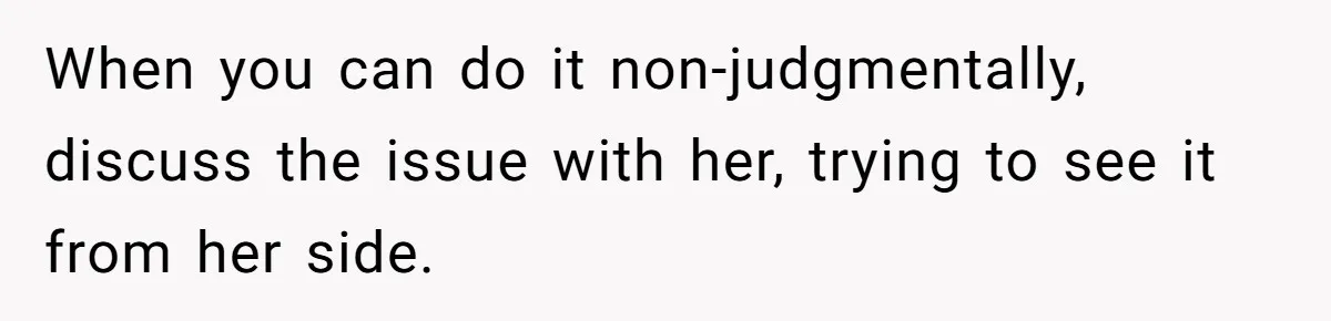 When you can do it non-judgmentally, discuss the issue with her, trying to see it from her side.