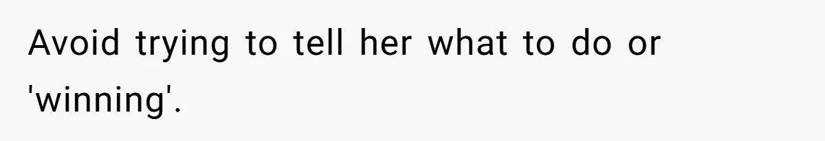 Avoid trying to tell her what to do or 'winning'.