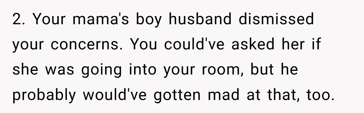 2. Your mama's boy husband dismissed your concerns. You could've asked her if she was going into your room, but he probably would've gotten mad at that, too.
