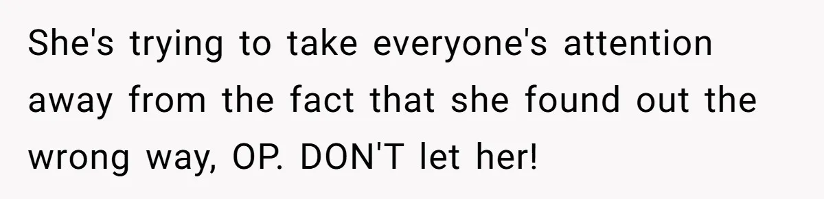 She's trying to take everyone's attention away from the fact that she found out the wrong way, OP. DON'T let her!
