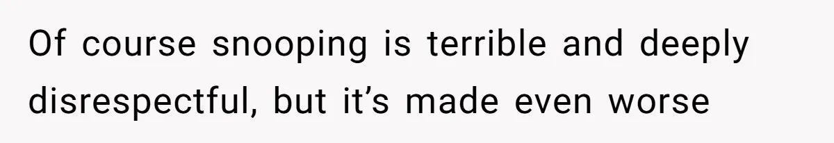 Of course snooping is terrible and deeply disrespectful, but it’s made even worse