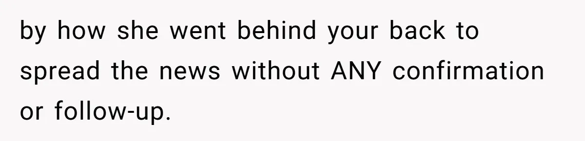by how she went behind your back to spread the news without ANY confirmation or follow-up.