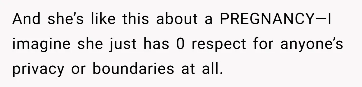 And she’s like this about a PREGNANCY—I imagine she just has 0 respect for anyone’s privacy or boundaries at all.