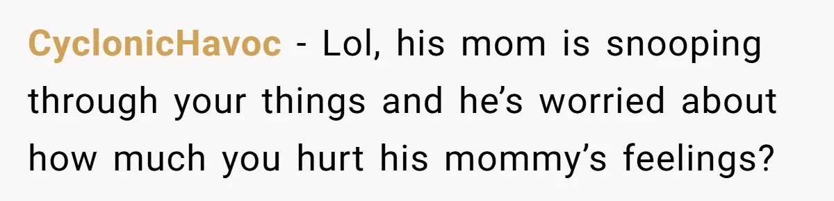 CyclonicHavoc − Lol, his mom is snooping through your things and he’s worried about how much you hurt his mommy’s feelings?