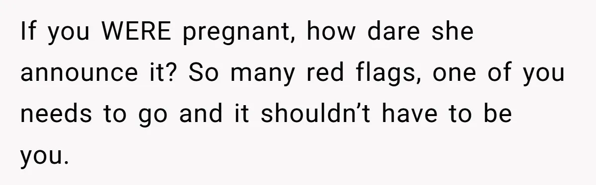 If you WERE pregnant, how dare she announce it? So many red flags, one of you needs to go and it shouldn’t have to be you.