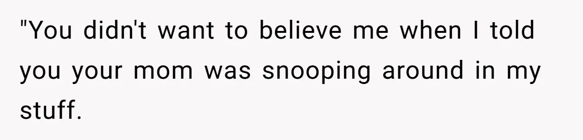 "You didn't want to believe me when I told you your mom was snooping around in my stuff.
