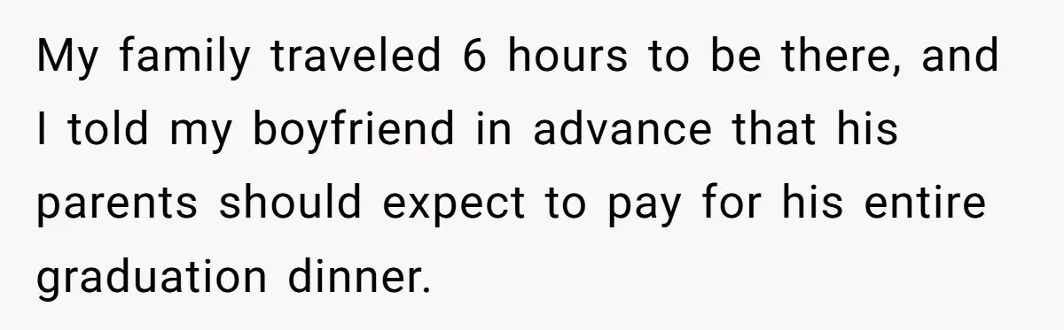 My family traveled 6 hours to be there, and I told my boyfriend in advance that his parents should expect to pay for his entire graduation dinner.