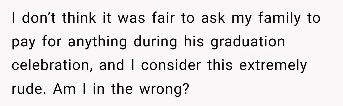 I don’t think it was fair to ask my family to pay for anything during his graduation celebration, and I consider this extremely rude. Am I in the wrong?