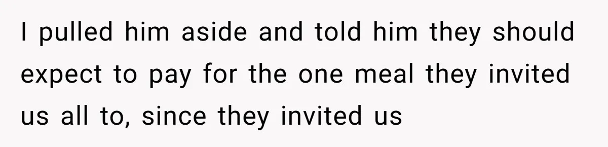 I pulled him aside and told him they should expect to pay for the one meal they invited us all to, since they invited us