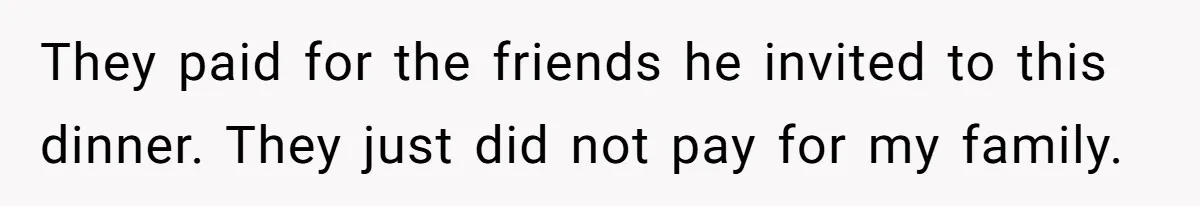 They paid for the friends he invited to this dinner. They just did not pay for my family.