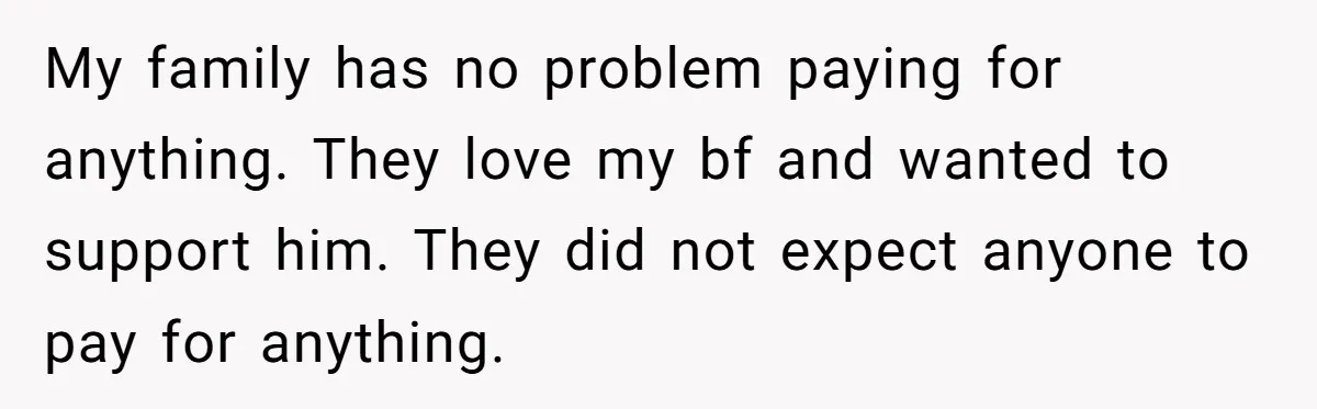 My family has no problem paying for anything. They love my bf and wanted to support him. They did not expect anyone to pay for anything.