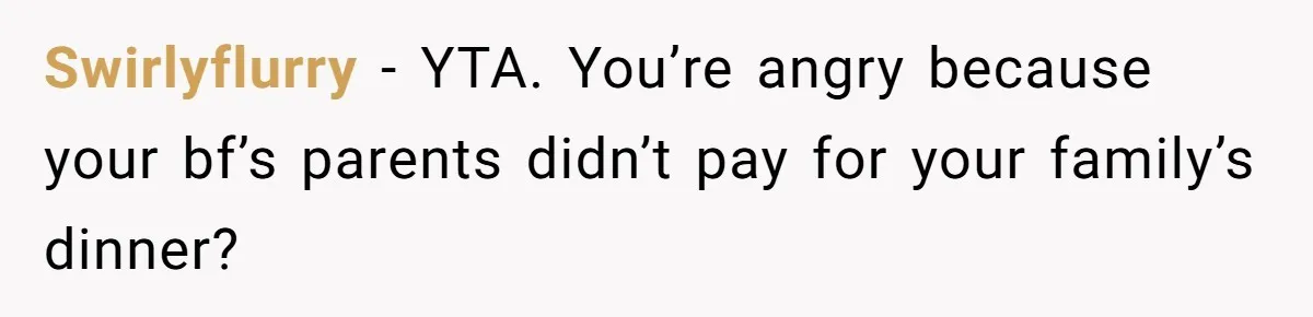 Swirlyflurry − YTA. You’re angry because your bf’s parents didn’t pay for your family’s dinner?