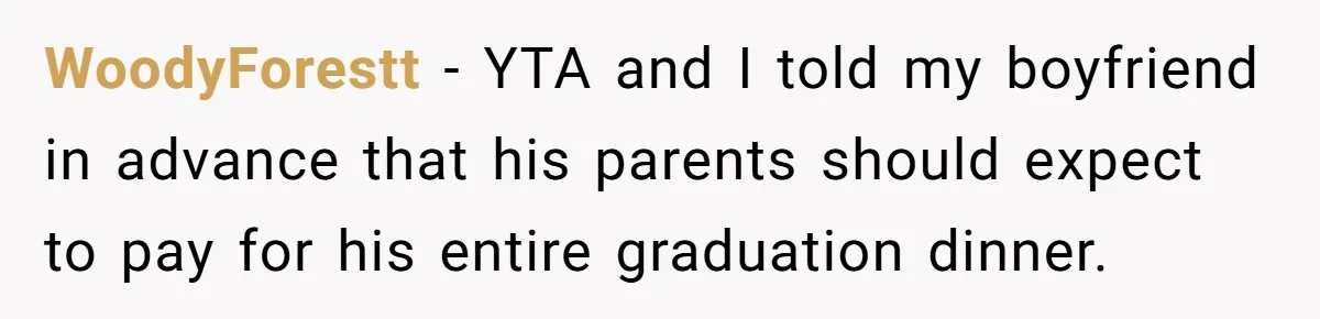 WoodyForestt − YTA and I told my boyfriend in advance that his parents should expect to pay for his entire graduation dinner.