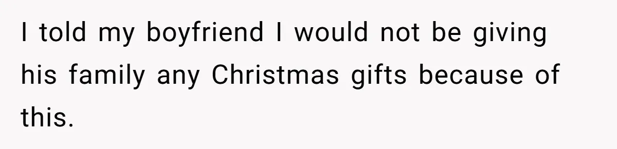 I told my boyfriend I would not be giving his family any Christmas gifts because of this.