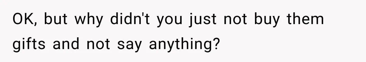 OK, but why didn't you just not buy them gifts and not say anything?