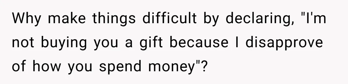 Why make things difficult by declaring, "I'm not buying you a gift because I disapprove of how you spend money"?