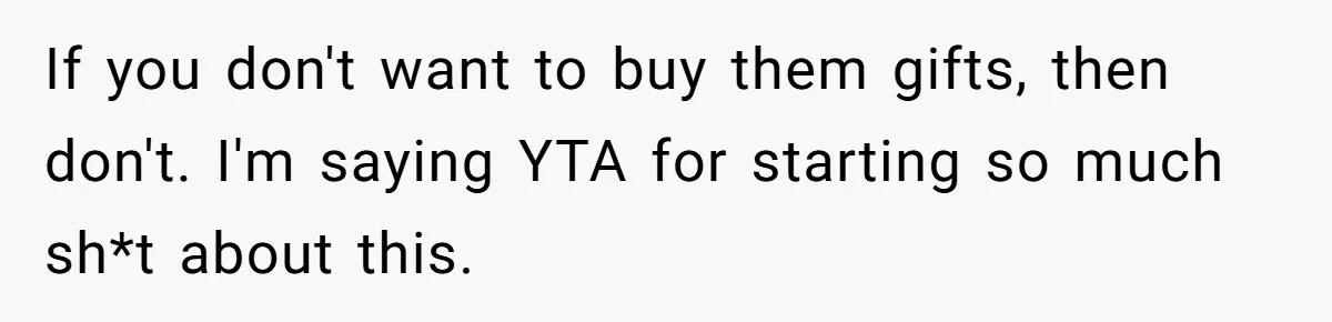 If you don't want to buy them gifts, then don't. I'm saying YTA for starting so much sh*t about this.