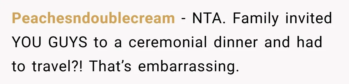 Peachesndoublecream − NTA. Family invited YOU GUYS to a ceremonial dinner and had to travel?! That’s embarrassing.