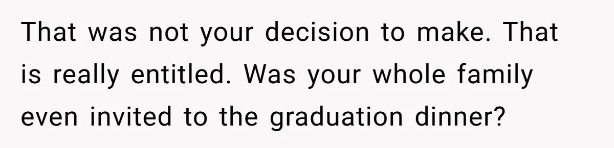 That was not your decision to make. That is really entitled. Was your whole family even invited to the graduation dinner?